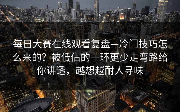 每日大赛在线观看复盘—冷门技巧怎么来的?被低估的一环更少走弯路给你讲透,越想越耐人寻味