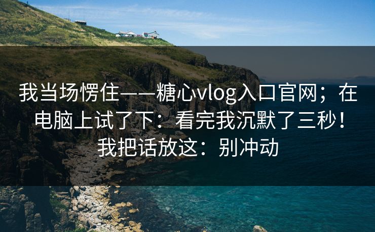 我当场愣住——糖心vlog入口官网;在电脑上试了下:看完我沉默了三秒!我把话放这:别冲动