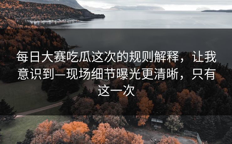 每日大赛吃瓜这次的规则解释,让我意识到—现场细节曝光更清晰,只有这一次 第1张 每日大赛吃瓜这次的规则解释,让我意识到—现场细节曝光更清晰,只有这一次 第1张