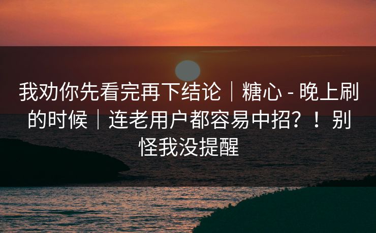 我劝你先看完再下结论|糖心 - 晚上刷的时候|连老用户都容易中招?!别怪我没提醒 第1张 我劝你先看完再下结论|糖心 - 晚上刷的时候|连老用户都容易中招?!别怪我没提醒 第1张