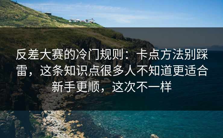 反差大赛的冷门规则：卡点方法别踩雷，这条知识点很多人不知道更适合新手更顺，这次不一样