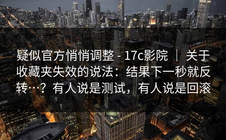 疑似官方悄悄调整 - 17c影院 ｜ 关于收藏夹失效的说法：结果下一秒就反转…？有人说是测试，有人说是回滚